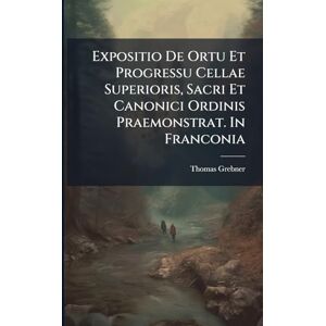 Grebner, Thomas Expositio De Ortu Et Progressu Cellae Superioris, Sacri Et Canonici Ordinis Praemonstrat. In Franconia Grebner, Thomas Expositio De Ortu Et Progressu Cellae Superioris, Sacri Et Canonici Ordinis Praemonstrat. In Franconia