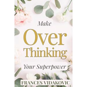 Vidakovic, Frances Make Overthinking Your Superpower: Stop Fighting Your Thoughts and Start Using Them as Fuel for Clarity, Calm, and Confidence Vidakovic, Frances Make Overthinking Your Superpower: Stop Fighting Your Thoughts and Start Using Them as Fuel for Clarity, Calm, and Confidence