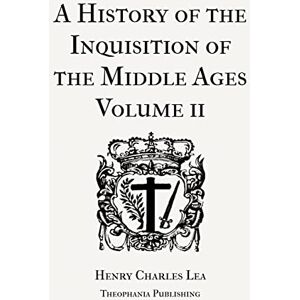 Lea, Henry Charles A History of the Inquisition of the Middle Ages Volume 2 Lea, Henry Charles A History of the Inquisition of the Middle Ages Volume 2