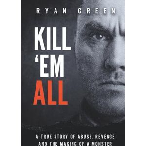 Green, Ryan Kill 'Em All: A True Story of Abuse, Revenge and the Making of a Monster (True Crime) Green, Ryan Kill 'Em All: A True Story of Abuse, Revenge and the Making of a Monster (True Crime)