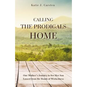 Carsten, Katie J. Calling the Prodigals Home: One Mother's Journey to See Her Son Loosed from the Bonds of Wickedness Carsten, Katie J. Calling the Prodigals Home: One Mother's Journey to See Her Son Loosed from the Bonds of Wickedness