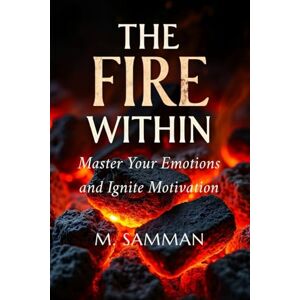 Samman, M. The Fire Within, Master Your Emotions and Ignite Motivation: Proven Strategies to Build Confidence, Overcome Obstacles, Transform Frustration into Energy, and Achieve Lasting Personal Growth Samman, M. The Fire Within, Master Your Emotions and Ignite Motivation: Proven Strategies to Build Confidence, Overcome Obstacles, Transform Frustration into Energy, and Achieve Lasting Personal Growth