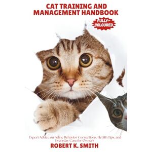 SMITH, ROBERT K. CAT TRAINING AND MANAGEMENT HANDBOOK: Expert Advice on Feline Behavior Corrections, Health Tips, and Everyday Care for Owners: 3 (HAPPY PET HOME) SMITH, ROBERT K. CAT TRAINING AND MANAGEMENT HANDBOOK: Expert Advice on Feline Behavior Corrections, Health Tips, and Everyday Care for Owners: 3 (HAPPY PET HOME)