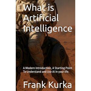 Kurka, Frank What is Artificial Intelligence: A Modern Introduction, A Starting Point To Understand and Use AI in your life. Kurka, Frank What is Artificial Intelligence: A Modern Introduction, A Starting Point To Understand and Use AI in your life.