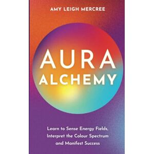Mercree, Amy Leigh Aura Alchemy: Learn to Sense Energy Fields, Interpret the Color Spectrum, and Manifest Success: Learn to Sense Energy Fields, Interpret the Colour Spectrum and Manifest Success Mercree, Amy Leigh Aura Alchemy: Learn to Sense Energy Fields, Interpret the Color Spectrum, and Manifest Success: Learn to Sense Energy Fields, Interpret the Colour Spectrum and Manifest Success