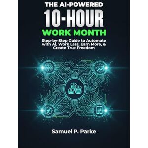 Parke, Samuel P. THE AI-PO WERED 10-HOUR WORK MONTH: Step-by-Step Guide to Automate with AI, Work Less, Earn More, & Create True Freedom Parke, Samuel P. THE AI-PO WERED 10-HOUR WORK MONTH: Step-by-Step Guide to Automate with AI, Work Less, Earn More, & Create True Freedom