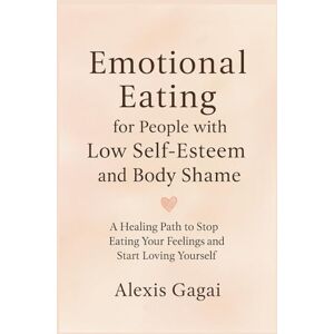 Gagai, Alexis Emotional Eating for People with Low Self-Esteem and Body Shame: A Healing Path to Stop Eating Your Feelings and Start Loving Yourself Gagai, Alexis Emotional Eating for People with Low Self-Esteem and Body Shame: A Healing Path to Stop Eating Your Feelings and Start Loving Yourself