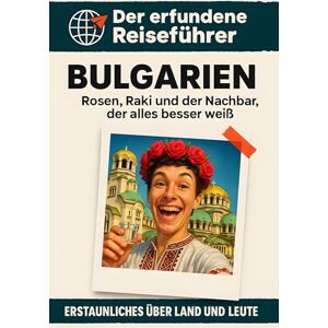 Günther, Henry Bulgarien: Rosen, Raki und der Nachbar, der alles besser weiß. Der erfundene Reiseführer Günther, Henry Bulgarien: Rosen, Raki und der Nachbar, der alles besser weiß. Der erfundene Reiseführer