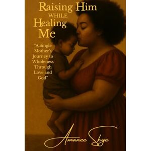 Skye, Amanee Raising Him While Healing Me: “A Single Mother’s Journey to Wholeness Through Love and God” Skye, Amanee Raising Him While Healing Me: “A Single Mother’s Journey to Wholeness Through Love and God”