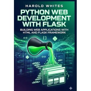WHITES, HAROLD Python Web Development with Flask: Building Web Applications with HTML and Flask Framework WHITES, HAROLD Python Web Development with Flask: Building Web Applications with HTML and Flask Framework