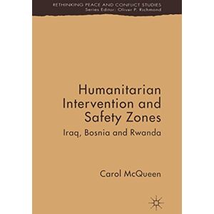 Palgrave Macmillan Humanitarian Intervention and Safety Zones: Iraq, Bosnia and Rwanda (Rethinking Peace and Conflict Studies) Palgrave Macmillan Humanitarian Intervention and Safety Zones: Iraq, Bosnia and Rwanda (Rethinking Peace and Conflict Studies)