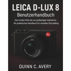 Avery LEICA D-LUX 8 Benutzerhandbuch: Vom ersten Klick bis zur großartigen Aufnahme – Ein praktisches Handbuch für visuelles Storytelling Avery LEICA D-LUX 8 Benutzerhandbuch: Vom ersten Klick bis zur großartigen Aufnahme – Ein praktisches Handbuch für visuelles Storytelling