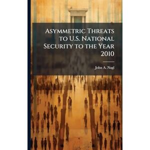 Nagl, John A Asymmetric Threats to U.S. National Security to the Year 2010 Nagl, John A Asymmetric Threats to U.S. National Security to the Year 2010