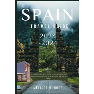 Rose, Melissa R. SPAIN TRAVEL GUIDE 2023-2024: The Ultimate Complete Guide To Discovering The Hidden Treasures Of A Wonderful Nation In Spain Rose, Melissa R. SPAIN TRAVEL GUIDE 2023-2024: The Ultimate Complete Guide To Discovering The Hidden Treasures Of A Wonderful Nation In Spain