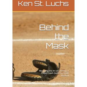 St. Luchs, Ken Behind the Mask: Mastering the Art of Catching: A Player-Coach Guide for Youth Baseball (Baseball Essentials: The complete guide to baseball for coaches, players, parents and fans) St. Luchs, Ken Behind the Mask: Mastering the Art of Catching: A Player-Coach Guide for Youth Baseball (Baseball Essentials: The complete guide to baseball for coaches, players, parents and fans)