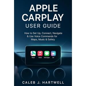 HARTWELL, CALEB J. APPLE CARPLAY USER GUIDE: How to Set Up, Connect, Navigate & Use Voice Commands for Maps, Music & Safety (Caleb J. Hartwell's Complete User Guide Collection) HARTWELL, CALEB J. APPLE CARPLAY USER GUIDE: How to Set Up, Connect, Navigate & Use Voice Commands for Maps, Music & Safety (Caleb J. Hartwell's Complete User Guide Collection)