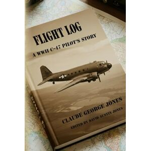 Jones, Claude George FLIGHT LOG: A WWII C-47 PILOT'S STORY Jones, Claude George FLIGHT LOG: A WWII C-47 PILOT'S STORY