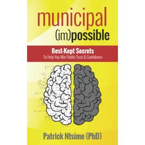 Ntsime, Dr Patrick Municipal (Im)possible: Best-Kept Secrets to Help You Win Public Trust & Confidence Ntsime, Dr Patrick Municipal (Im)possible: Best-Kept Secrets to Help You Win Public Trust & Confidence