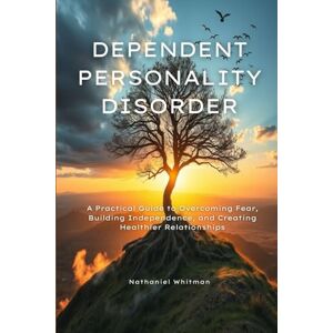 Whitman, Nathaniel Dependent Personality Disorder: A Practical Guide to Overcoming Fear, Building Independence, and Creating Healthier Relationships Whitman, Nathaniel Dependent Personality Disorder: A Practical Guide to Overcoming Fear, Building Independence, and Creating Healthier Relationships
