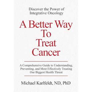 Karlfeldt, Dr. Michael A Better Way To Treat Cancer: A Comprehensive Guide to Understanding, Preventing, and Most Effectively Treating Our Biggest Health Threat Karlfeldt, Dr. Michael A Better Way To Treat Cancer: A Comprehensive Guide to Understanding, Preventing, and Most Effectively Treating Our Biggest Health Threat