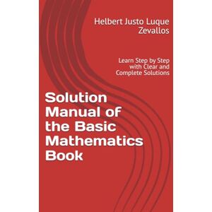 Luque Zevallos, Helbert Justo Solution Manual of the Basic Mathematics Book: Learn Step by Step with Clear and Complete Solutions (Solution Manuals of the Bachelor's Degree in Mathematics Series) Luque Zevallos, Helbert Justo Solution Manual of the Basic Mathematics Book: Learn Step by Step with Clear and Complete Solutions (Solution Manuals of the Bachelor's Degree in Mathematics Series)