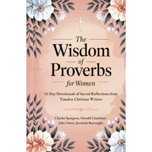 Spurgeon, Charles The Wisdom of Proverbs for Women: 31-Day Devotionals of Sacred Reflections from Timeless Christian Writers Spurgeon, Charles The Wisdom of Proverbs for Women: 31-Day Devotionals of Sacred Reflections from Timeless Christian Writers