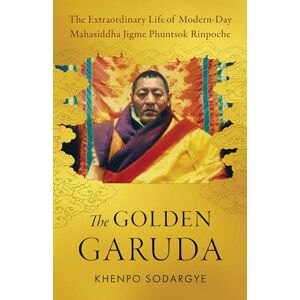 Sodargye, Khenpo The Golden Garuda: The Extraordinary Life of Modern Day Mahasiddha Jigme Phuntsok Rinpoche Sodargye, Khenpo The Golden Garuda: The Extraordinary Life of Modern Day Mahasiddha Jigme Phuntsok Rinpoche