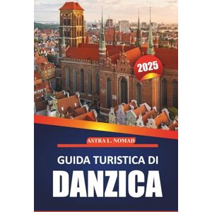 Nomad, Astra L. Guida turistica di Danzica 2025: Esplora la città storica, la cultura locale, le attrazioni da non perdere, le attività all'aperto e i consigli ... viaggio nella città baltica della Polonia Nomad, Astra L. Guida turistica di Danzica 2025: Esplora la città storica, la cultura locale, le attrazioni da non perdere, le attività all'aperto e i consigli ... viaggio nella città baltica della Polonia