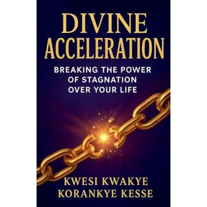 Kesse, Kwesi Kwakye Korankye Divine Acceleration: Breaking the Power of Stagnation Over Your Life Kesse, Kwesi Kwakye Korankye Divine Acceleration: Breaking the Power of Stagnation Over Your Life