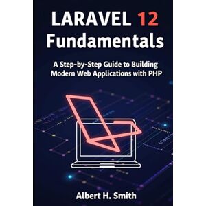 H. Smith, Albert Laravel 12 Fundamentals: A Step-by-Step Guide to Building Modern Web Applications with PHP H. Smith, Albert Laravel 12 Fundamentals: A Step-by-Step Guide to Building Modern Web Applications with PHP