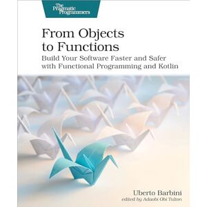 Barbini, Uberto From Objects to Functions: Build Your Software Faster and Safer with Functional Programming and Kotlin Barbini, Uberto From Objects to Functions: Build Your Software Faster and Safer with Functional Programming and Kotlin