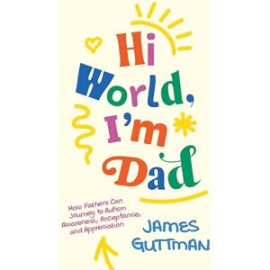 Guttman, James Hi World, I'm Dad: How Fathers Can Journey to Autism Awareness, Acceptance, and Appreciation Guttman, James Hi World, I'm Dad: How Fathers Can Journey to Autism Awareness, Acceptance, and Appreciation