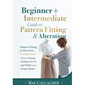 Gallagher, Mae Pattern Fitting: Beginner + Intermediate Guide to Pattern Fitting and Alteration: Pattern Fitting and Alteration Compendium: How to Create Clothes That Fit and Flatter Your Unique Shape Gallagher, Mae Pattern Fitting: Beginner + Intermediate Guide to Pattern Fitting and Alteration: Pattern Fitting and Alteration Compendium: How to Create Clothes That Fit and Flatter Your Unique Shape