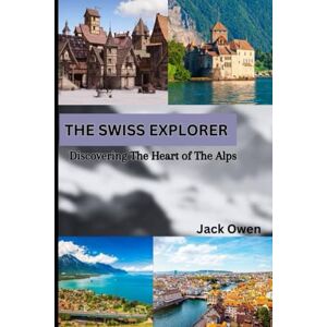 Owen, Jack The Swiss Explorer, Discovering the Heart of the Alps: A Comprehensive Guide to Switzerland's Hidden Gems and Timeless Classics Owen, Jack The Swiss Explorer, Discovering the Heart of the Alps: A Comprehensive Guide to Switzerland's Hidden Gems and Timeless Classics