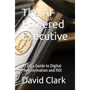 Clark, David The AI-Powered Executive: A CEO’s Guide to Digital Transformation and ROI Clark, David The AI-Powered Executive: A CEO’s Guide to Digital Transformation and ROI