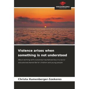 Humenberger-Szekeres, Christa Violence arises when something is not understood: About working with a severely traumatised boy in a socio-educational shared flat for children and young people Humenberger-Szekeres, Christa Violence arises when something is not understood: About working with a severely traumatised boy in a socio-educational shared flat for children and young people