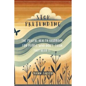 Smith GMBPsS, Dann Stop Pretending: The Mental Health Handbook For People Who Don’t Think They Need It Smith GMBPsS, Dann Stop Pretending: The Mental Health Handbook For People Who Don’t Think They Need It