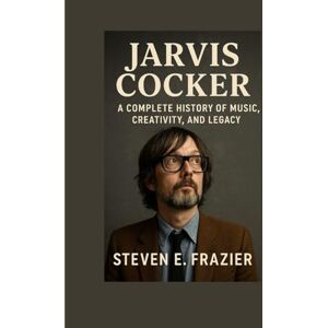 E. Frazier, Steven Jarvis Cocker: A Complete History of Music, Creativity, and Legacy E. Frazier, Steven Jarvis Cocker: A Complete History of Music, Creativity, and Legacy