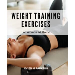 Parkeru, Evien M Weight Training Exercises For Women At Home: Exercises And Training Routines For Strengthening With Free Weights Tips For Planning Your Workouts For The Week In A Safe & Effective Manner Parkeru, Evien M Weight Training Exercises For Women At Home: Exercises And Training Routines For Strengthening With Free Weights Tips For Planning Your Workouts For The Week In A Safe & Effective Manner