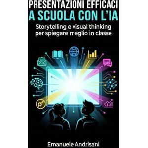 Andrisani, Emanuele PRESENTAZIONI EFFICACI A SCUOLA CON L’IA: Storytelling e visual thinking per spiegare meglio in classe Andrisani, Emanuele PRESENTAZIONI EFFICACI A SCUOLA CON L’IA: Storytelling e visual thinking per spiegare meglio in classe