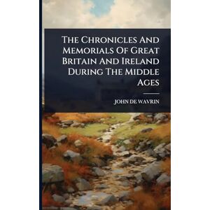 Wavrin, John De The Chronicles And Memorials Of Great Britain And Ireland During The Middle Ages Wavrin, John De The Chronicles And Memorials Of Great Britain And Ireland During The Middle Ages