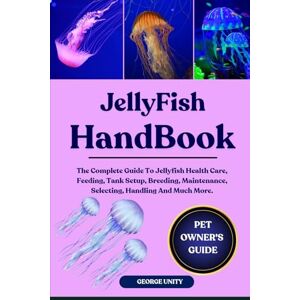 UNITY, GEORGE JELLYFISH HANDBOOK: The Complete Guide To Jellyfish Health Care, Feeding, Tank Setup, Breeding, Maintenance, Selecting, Handling And Much More. UNITY, GEORGE JELLYFISH HANDBOOK: The Complete Guide To Jellyfish Health Care, Feeding, Tank Setup, Breeding, Maintenance, Selecting, Handling And Much More.