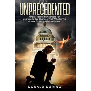 During, Donald Unprecedented: Unprecedented times calls for unprecedented changes that will alter the course of human history forever During, Donald Unprecedented: Unprecedented times calls for unprecedented changes that will alter the course of human history forever