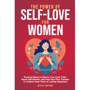 Sugiura, Miyuki The Power of Self-Love for Women: Practical Steps to Silence Your Inner Critic, Boost Self-Esteem, and Heal from Past Traumas to Achieve Inner Peace & Lasting Happiness Sugiura, Miyuki The Power of Self-Love for Women: Practical Steps to Silence Your Inner Critic, Boost Self-Esteem, and Heal from Past Traumas to Achieve Inner Peace & Lasting Happiness