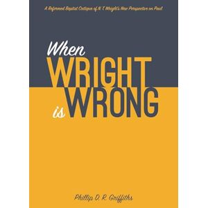 Griffiths, Phillip D. R. When Wright is Wrong: A Reformed Baptist Critique of N. T. Wright’s New Perspective on Paul Griffiths, Phillip D. R. When Wright is Wrong: A Reformed Baptist Critique of N. T. Wright’s New Perspective on Paul