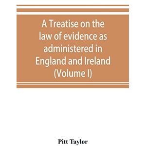 Taylor A treatise on the law of evidence as administered in England and Ireland; with illustrations from Scotch, Indian, American and other legal systems (Volume I) Taylor A treatise on the law of evidence as administered in England and Ireland; with illustrations from Scotch, Indian, American and other legal systems (Volume I)