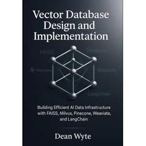 Wyte, Dean Vector Database Design and Implementation: Building Efficient AI Data Infrastructure with FAISS, Milvus, Pinecone, Weaviate, and LangChain Wyte, Dean Vector Database Design and Implementation: Building Efficient AI Data Infrastructure with FAISS, Milvus, Pinecone, Weaviate, and LangChain