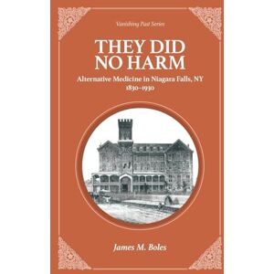 Boles, James M They Did No Harm: Alternative Medicine in Niagara Falls, NY 1830-1930: 4 (Vanishing Past) Boles, James M They Did No Harm: Alternative Medicine in Niagara Falls, NY 1830-1930: 4 (Vanishing Past)