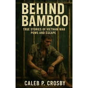 Crosby, Caleb P. Behind Bamboo: True Stories of Vietnam War POWs and Escape Crosby, Caleb P. Behind Bamboo: True Stories of Vietnam War POWs and Escape