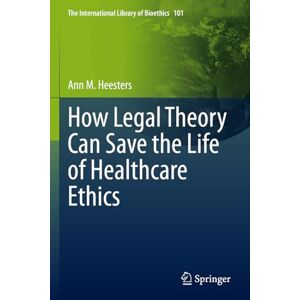 Heesters, Ann M. How Legal Theory Can Save the Life of Healthcare Ethics: 101 (The International Library of Bioethics, 101) Heesters, Ann M. How Legal Theory Can Save the Life of Healthcare Ethics: 101 (The International Library of Bioethics, 101)